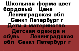 Школьная форма цвет бордовый › Цена ­ 2 700 - Ленинградская обл., Санкт-Петербург г. Дети и материнство » Детская одежда и обувь   . Ленинградская обл.,Санкт-Петербург г.